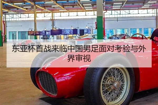 东亚杯首战来临中国男足面对考验与外界审视