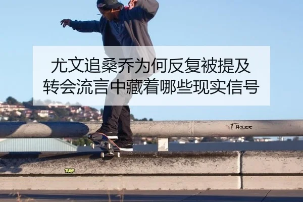 尤文追桑乔为何反复被提及 转会流言中藏着哪些现实信号